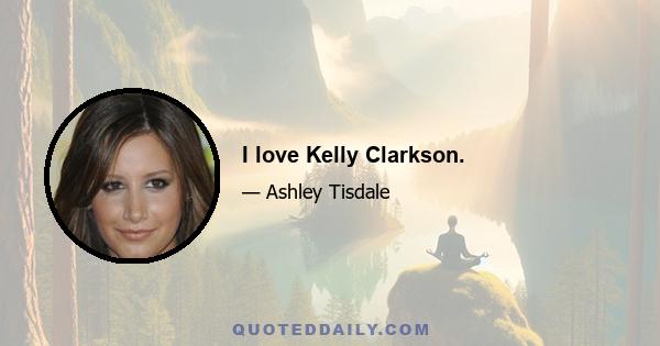 I love Kelly Clarkson.