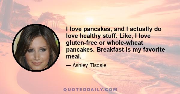 I love pancakes, and I actually do love healthy stuff. Like, I love gluten-free or whole-wheat pancakes. Breakfast is my favorite meal.