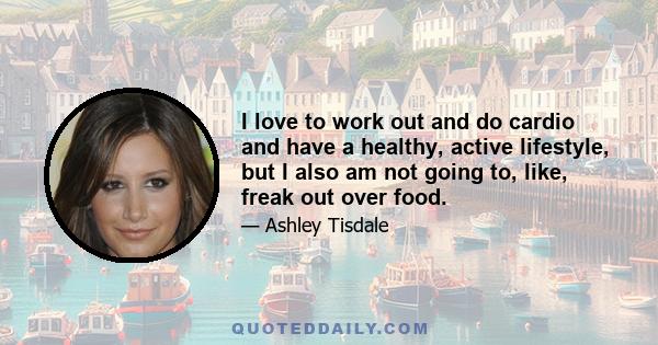 I love to work out and do cardio and have a healthy, active lifestyle, but I also am not going to, like, freak out over food.