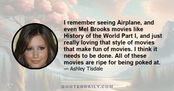 I remember seeing Airplane, and even Mel Brooks movies like History of the World Part I, and just really loving that style of movies that make fun of movies. I think it needs to be done. All of these movies are ripe for 