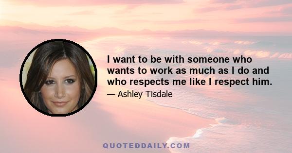 I want to be with someone who wants to work as much as I do and who respects me like I respect him.