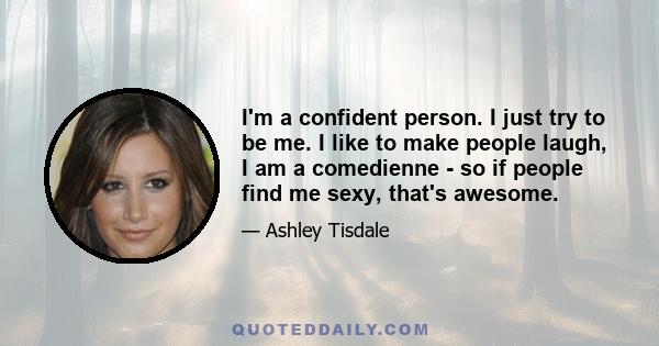 I'm a confident person. I just try to be me. I like to make people laugh, I am a comedienne - so if people find me sexy, that's awesome.