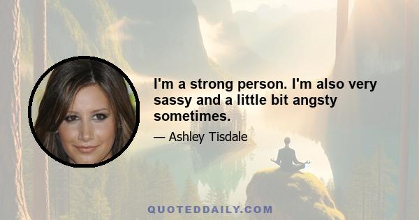 I'm a strong person. I'm also very sassy and a little bit angsty sometimes.