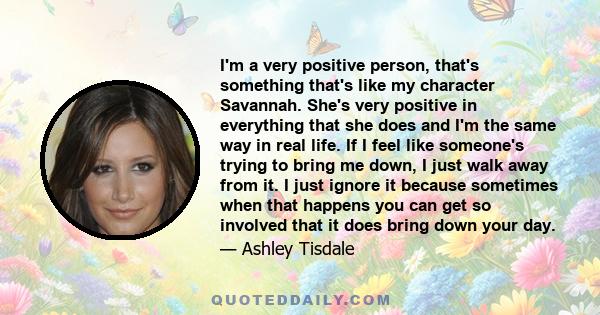 I'm a very positive person, that's something that's like my character Savannah. She's very positive in everything that she does and I'm the same way in real life. If I feel like someone's trying to bring me down, I just 