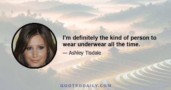 I'm definitely the kind of person to wear underwear all the time.