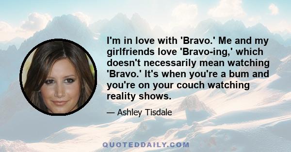 I'm in love with 'Bravo.' Me and my girlfriends love 'Bravo-ing,' which doesn't necessarily mean watching 'Bravo.' It's when you're a bum and you're on your couch watching reality shows.