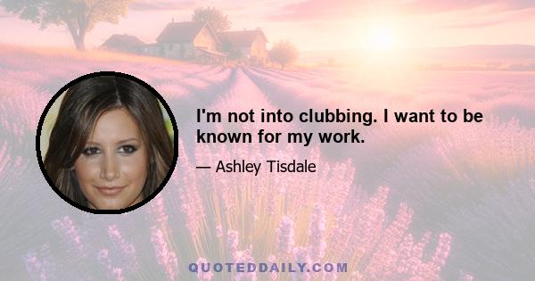 I'm not into clubbing. I want to be known for my work.