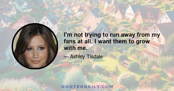 I'm not trying to run away from my fans at all. I want them to grow with me.