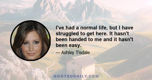 I've had a normal life, but I have struggled to get here. It hasn't been handed to me and it hasn't been easy.