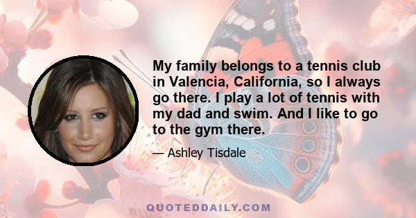 My family belongs to a tennis club in Valencia, California, so I always go there. I play a lot of tennis with my dad and swim. And I like to go to the gym there.