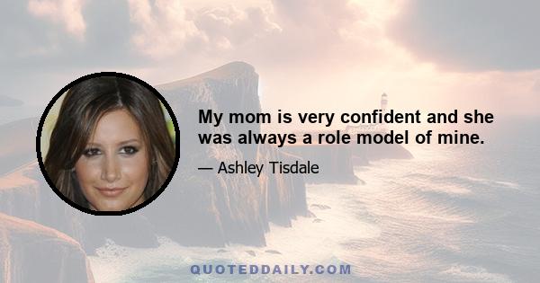 My mom is very confident and she was always a role model of mine.