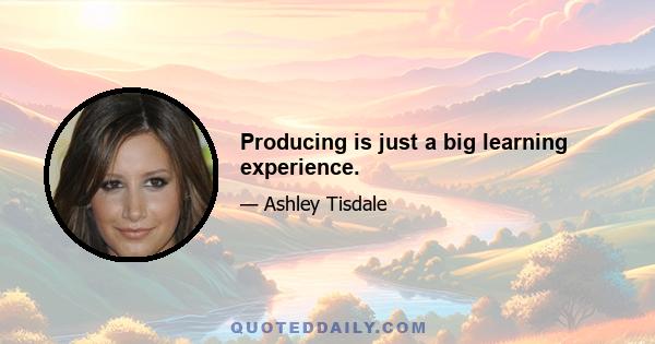 Producing is just a big learning experience.