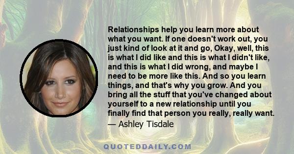 Relationships help you learn more about what you want. If one doesn't work out, you just kind of look at it and go, Okay, well, this is what I did like and this is what I didn't like, and this is what I did wrong, and