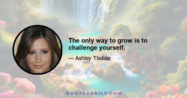 The only way to grow is to challenge yourself.