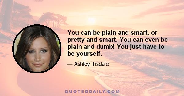 You can be plain and smart, or pretty and smart. You can even be plain and dumb! You just have to be yourself.