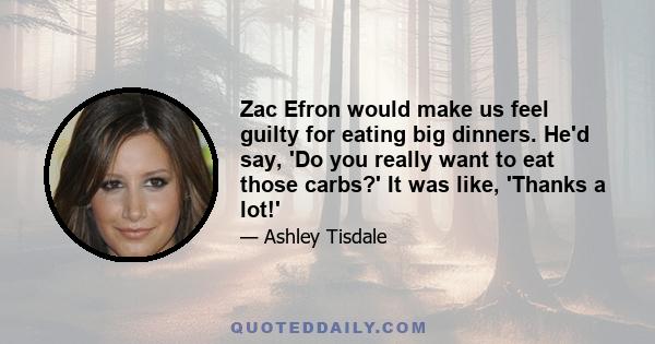 Zac Efron would make us feel guilty for eating big dinners. He'd say, 'Do you really want to eat those carbs?' It was like, 'Thanks a lot!'