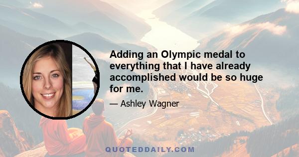 Adding an Olympic medal to everything that I have already accomplished would be so huge for me.