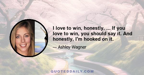 I love to win, honestly. ... If you love to win, you should say it. And honestly, I'm hooked on it.