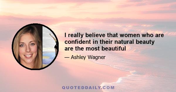 I really believe that women who are confident in their natural beauty are the most beautiful