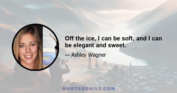 Off the ice, I can be soft, and I can be elegant and sweet.