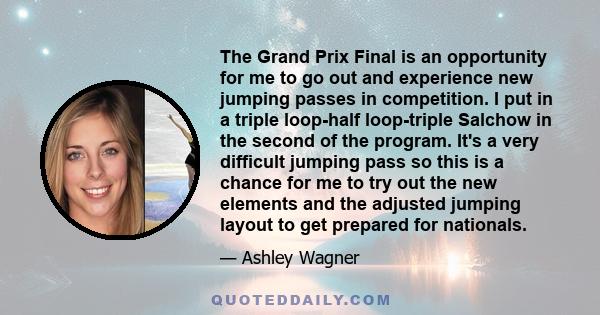 The Grand Prix Final is an opportunity for me to go out and experience new jumping passes in competition. I put in a triple loop-half loop-triple Salchow in the second of the program. It's a very difficult jumping pass