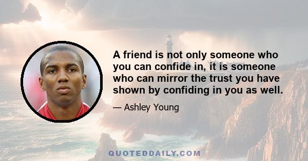 A friend is not only someone who you can confide in, it is someone who can mirror the trust you have shown by confiding in you as well.