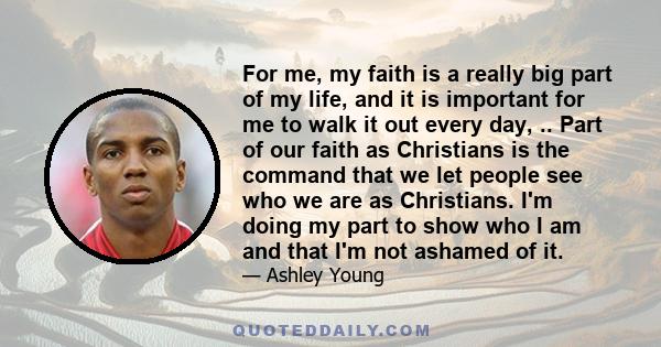 For me, my faith is a really big part of my life, and it is important for me to walk it out every day, .. Part of our faith as Christians is the command that we let people see who we are as Christians. I'm doing my part 