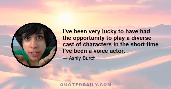 I've been very lucky to have had the opportunity to play a diverse cast of characters in the short time I've been a voice actor.