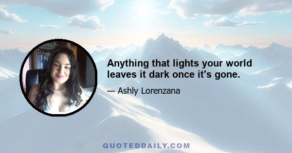 Anything that lights your world leaves it dark once it's gone.