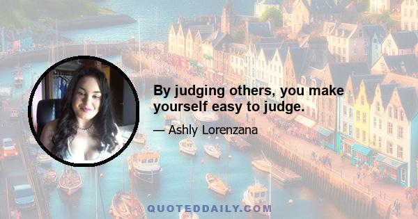 By judging others, you make yourself easy to judge.