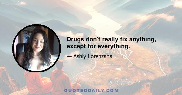 Drugs don't really fix anything, except for everything.