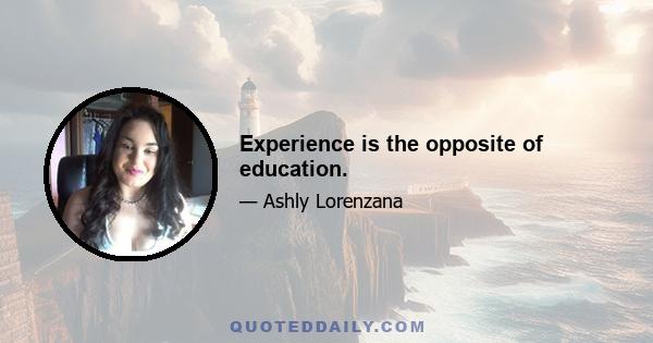 Experience is the opposite of education.