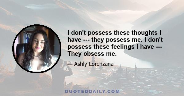 I don't possess these thoughts I have --- they possess me. I don't possess these feelings I have --- They obsess me.