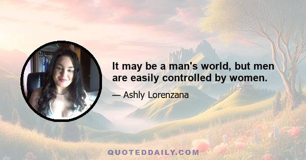 It may be a man's world, but men are easily controlled by women.