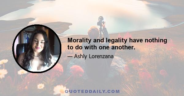 Morality and legality have nothing to do with one another.