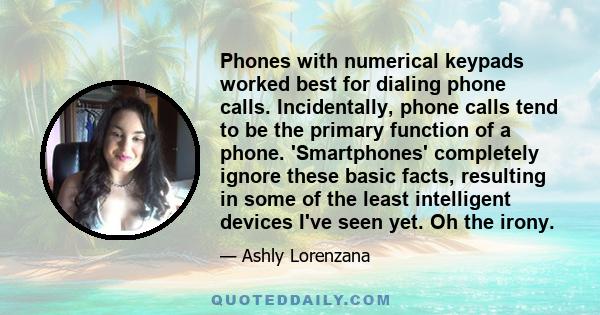 Phones with numerical keypads worked best for dialing phone calls. Incidentally, phone calls tend to be the primary function of a phone. 'Smartphones' completely ignore these basic facts, resulting in some of the least