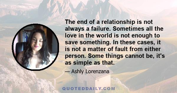 The end of a relationship is not always a failure. Sometimes all the love in the world is not enough to save something. In these cases, it is not a matter of fault from either person. Some things cannot be, it's as