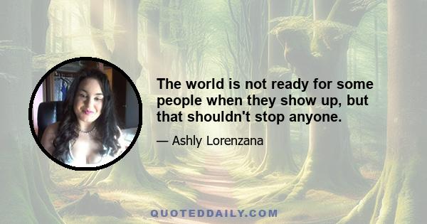 The world is not ready for some people when they show up, but that shouldn't stop anyone.