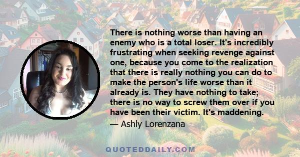 There is nothing worse than having an enemy who is a total loser. It's incredibly frustrating when seeking revenge against one, because you come to the realization that there is really nothing you can do to make the