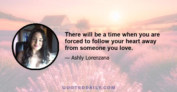 There will be a time when you are forced to follow your heart away from someone you love.