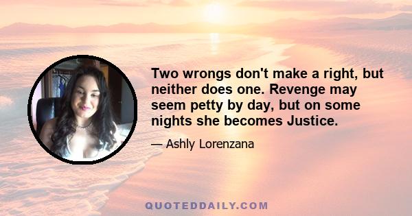 Two wrongs don't make a right, but neither does one. Revenge may seem petty by day, but on some nights she becomes Justice.