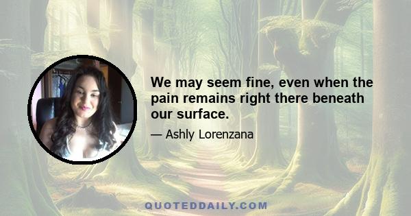 We may seem fine, even when the pain remains right there beneath our surface.