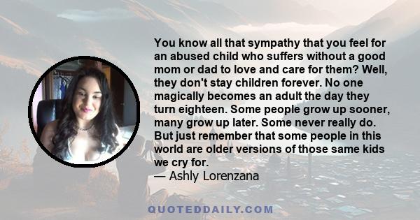 You know all that sympathy that you feel for an abused child who suffers without a good mom or dad to love and care for them? Well, they don't stay children forever. No one magically becomes an adult the day they turn