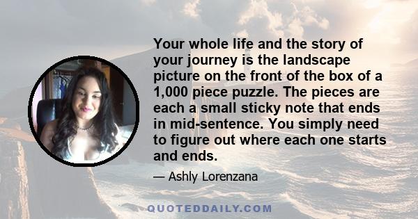 Your whole life and the story of your journey is the landscape picture on the front of the box of a 1,000 piece puzzle. The pieces are each a small sticky note that ends in mid-sentence. You simply need to figure out