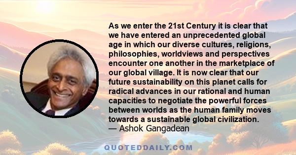 As we enter the 21st Century it is clear that we have entered an unprecedented global age in which our diverse cultures, religions, philosophies, worldviews and perspectives encounter one another in the marketplace of