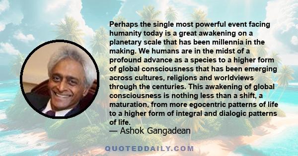 Perhaps the single most powerful event facing humanity today is a great awakening on a planetary scale that has been millennia in the making. We humans are in the midst of a profound advance as a species to a higher