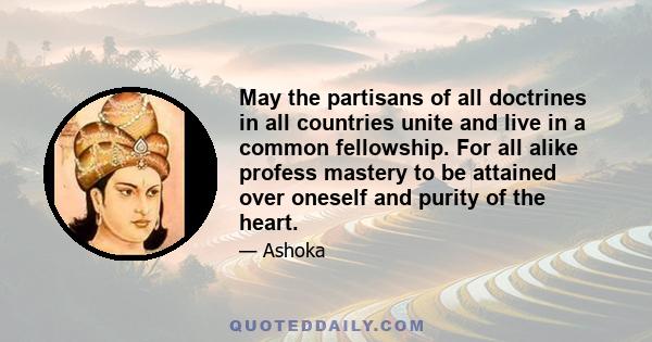 May the partisans of all doctrines in all countries unite and live in a common fellowship. For all alike profess mastery to be attained over oneself and purity of the heart.