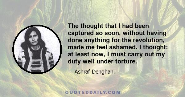 The thought that I had been captured so soon, without having done anything for the revolution, made me feel ashamed. I thought: at least now, I must carry out my duty well under torture.