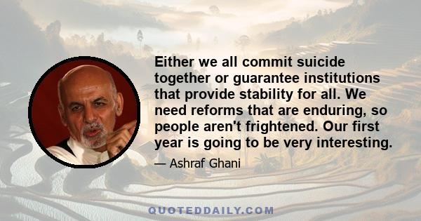 Either we all commit suicide together or guarantee institutions that provide stability for all. We need reforms that are enduring, so people aren't frightened. Our first year is going to be very interesting.