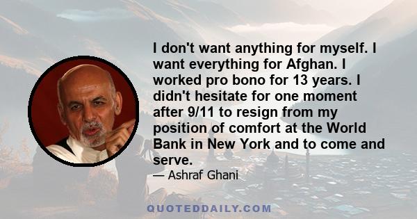 I don't want anything for myself. I want everything for Afghan. I worked pro bono for 13 years. I didn't hesitate for one moment after 9/11 to resign from my position of comfort at the World Bank in New York and to come 